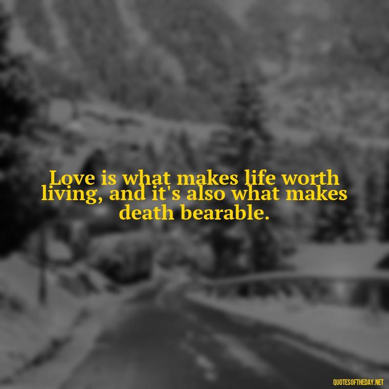 Love is what makes life worth living, and it's also what makes death bearable. - Intense Quotes On Love