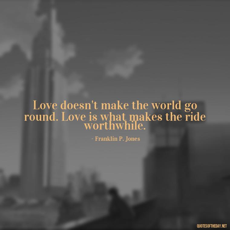 Love doesn't make the world go round. Love is what makes the ride worthwhile. - Intense Quotes On Love