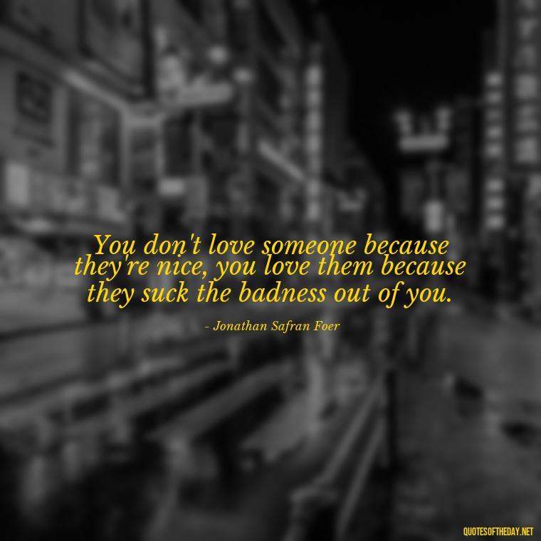 You don't love someone because they're nice, you love them because they suck the badness out of you. - Quotes About Lust And Love