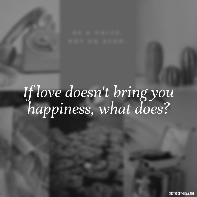 If love doesn't bring you happiness, what does? - Love Quotes About Engagement