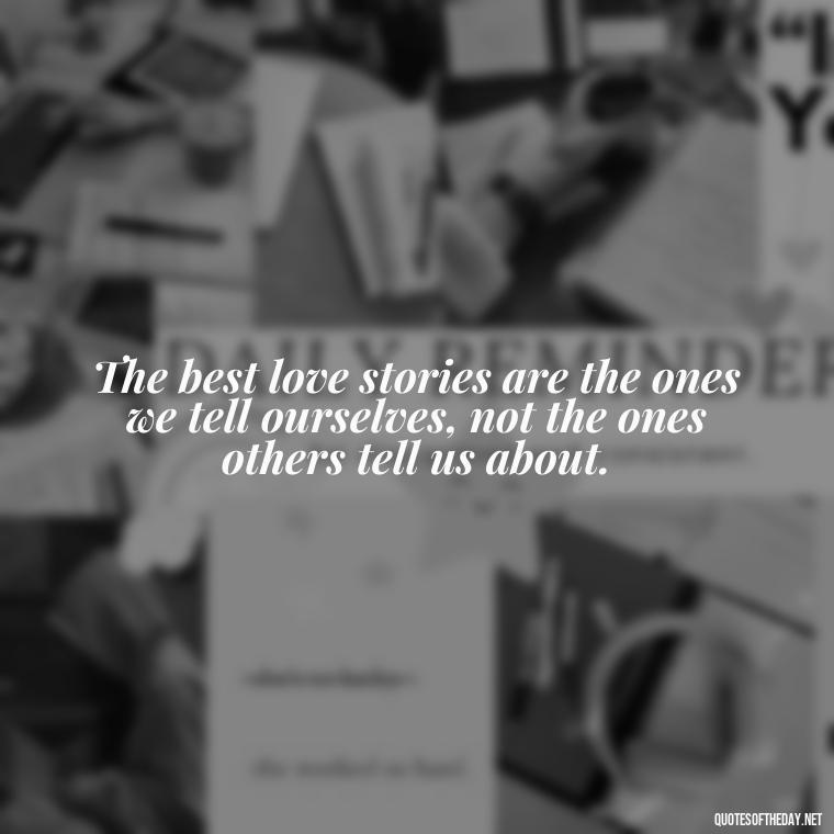 The best love stories are the ones we tell ourselves, not the ones others tell us about. - Love Is Special Quotes