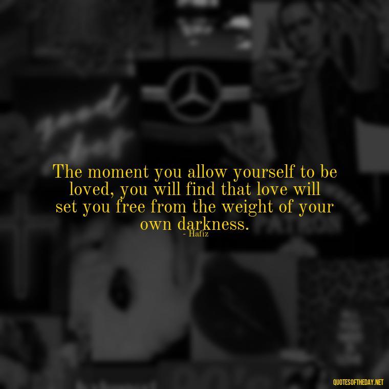 The moment you allow yourself to be loved, you will find that love will set you free from the weight of your own darkness. - Love Quotes Hafiz