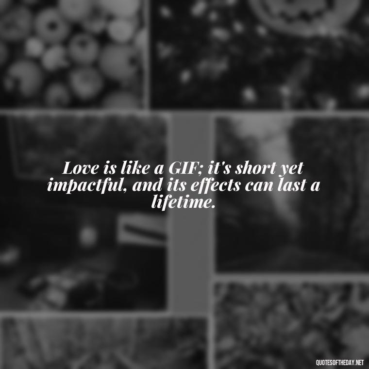 Love is like a GIF; it's short yet impactful, and its effects can last a lifetime. - Gif Love Quotes