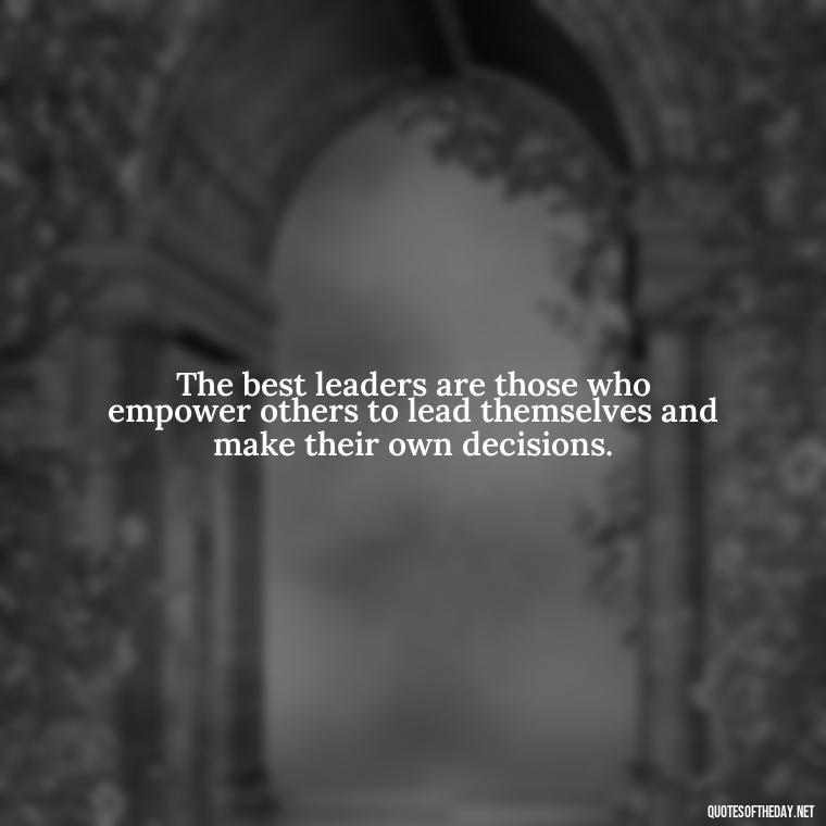 The best leaders are those who empower others to lead themselves and make their own decisions. - Ldr Short Quotes