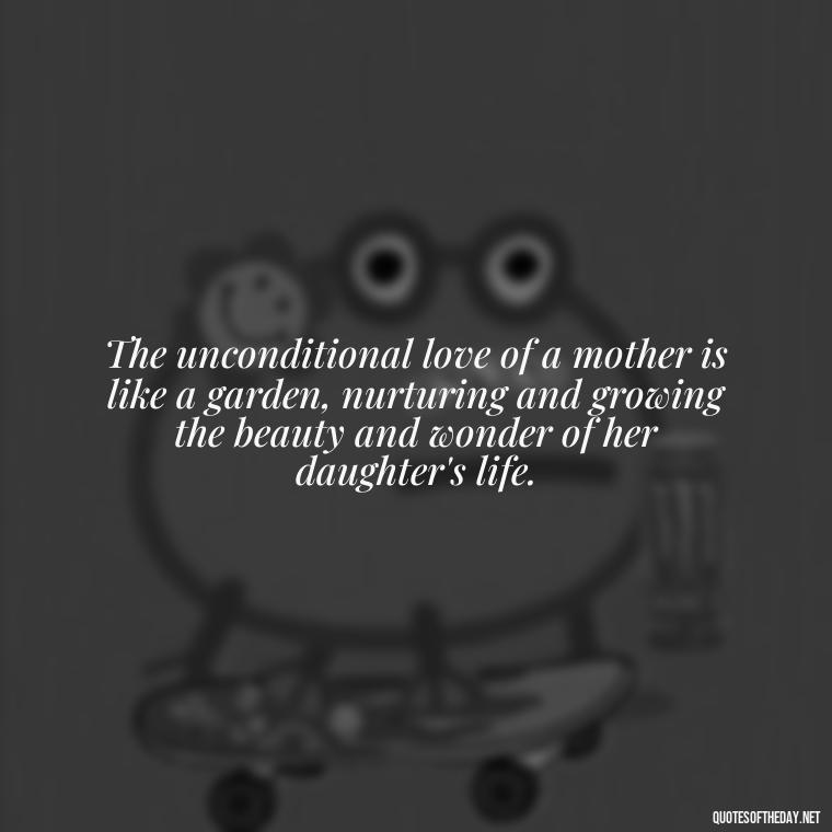 The unconditional love of a mother is like a garden, nurturing and growing the beauty and wonder of her daughter's life. - Inspirational Unconditional Love Mother Daughter Quotes