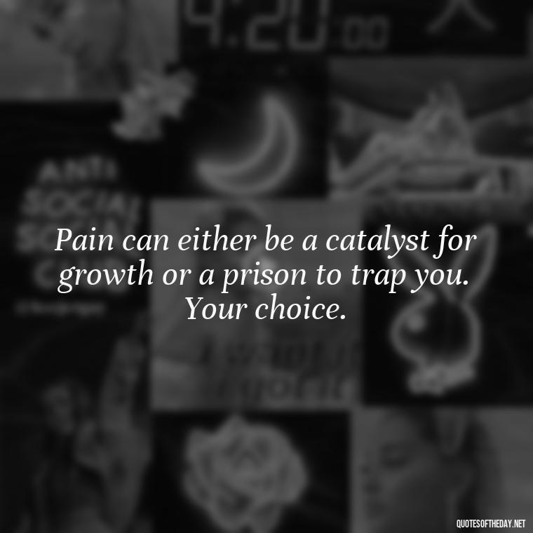 Pain can either be a catalyst for growth or a prison to trap you. Your choice. - Painful Quotes Short