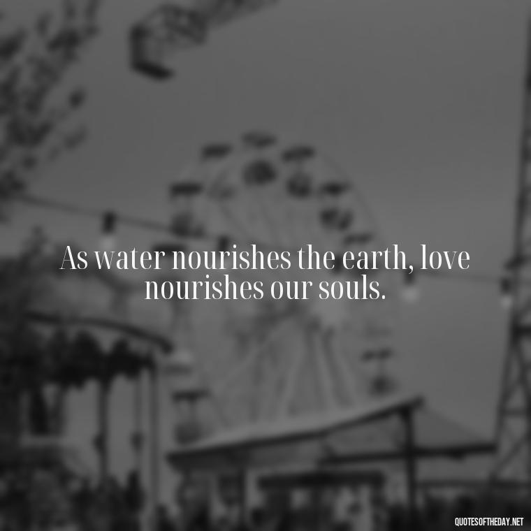 As water nourishes the earth, love nourishes our souls. - Quotes About Love And Water