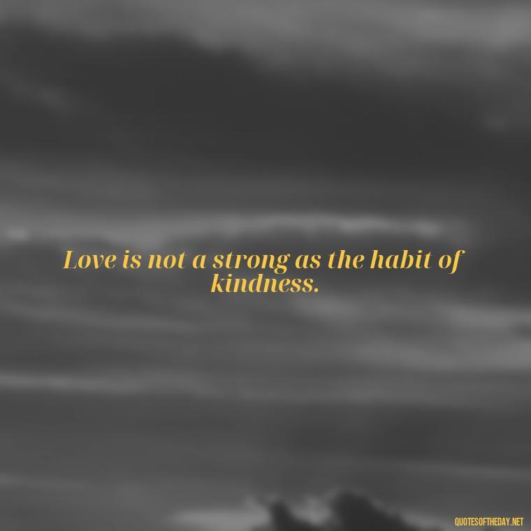 Love is not a strong as the habit of kindness. - Live Love Laugh Quote