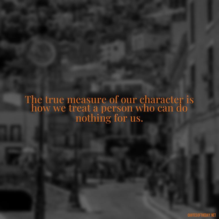 The true measure of our character is how we treat a person who can do nothing for us. - Love Humanity Quotes