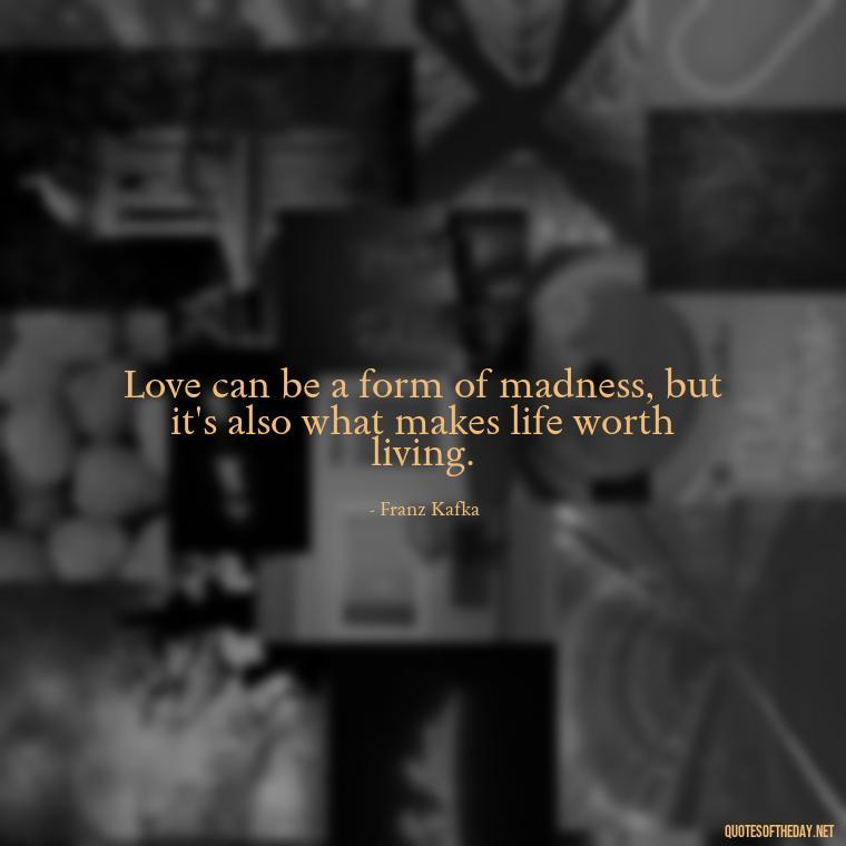 Love can be a form of madness, but it's also what makes life worth living. - Franz Kafka Quotes Love