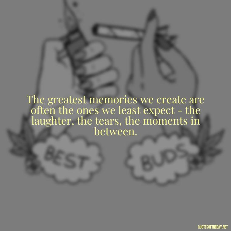 The greatest memories we create are often the ones we least expect - the laughter, the tears, the moments in between. - Love And Memories Quotes