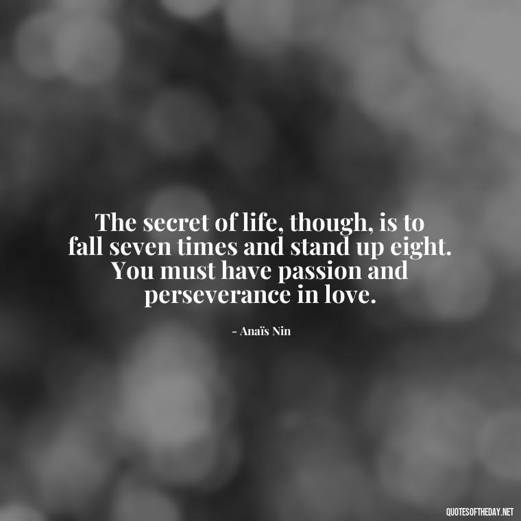 The secret of life, though, is to fall seven times and stand up eight. You must have passion and perseverance in love. - Anais Nin Love Quotes