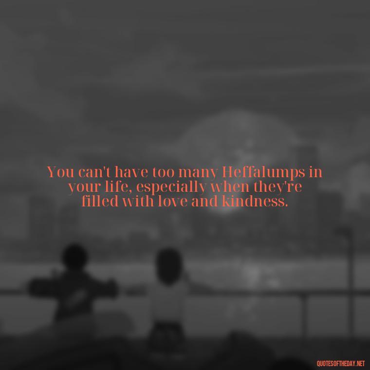 You can't have too many Heffalumps in your life, especially when they're filled with love and kindness. - Love Quotes From Winnie The Pooh