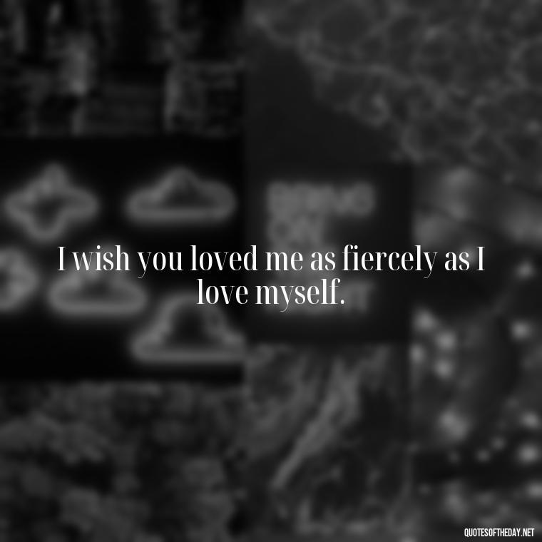 I wish you loved me as fiercely as I love myself. - I Wish You Loved Me Quotes