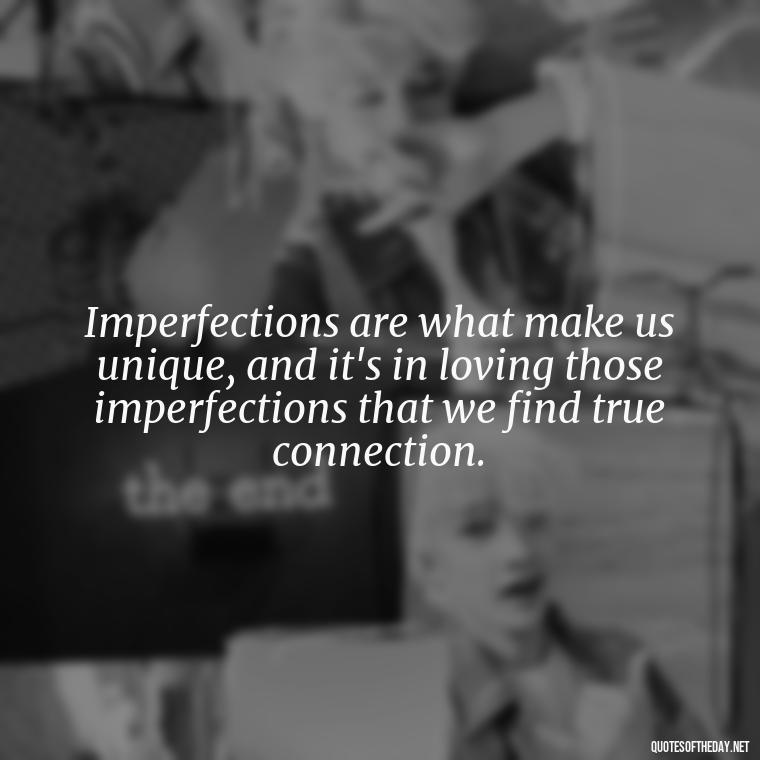 Imperfections are what make us unique, and it's in loving those imperfections that we find true connection. - Love And Imperfection Quotes