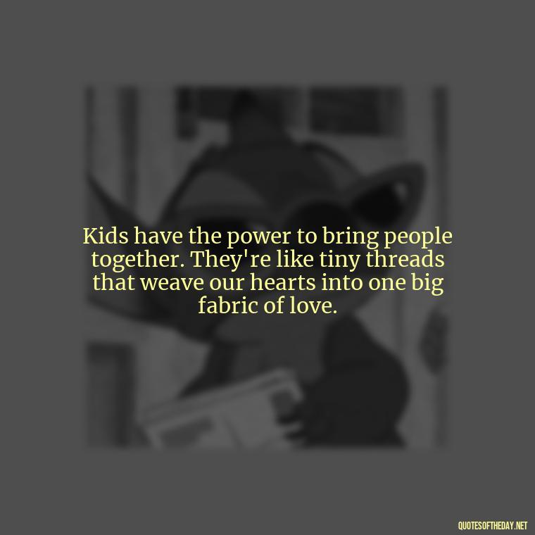 Kids have the power to bring people together. They're like tiny threads that weave our hearts into one big fabric of love. - Quotes About Kids Love