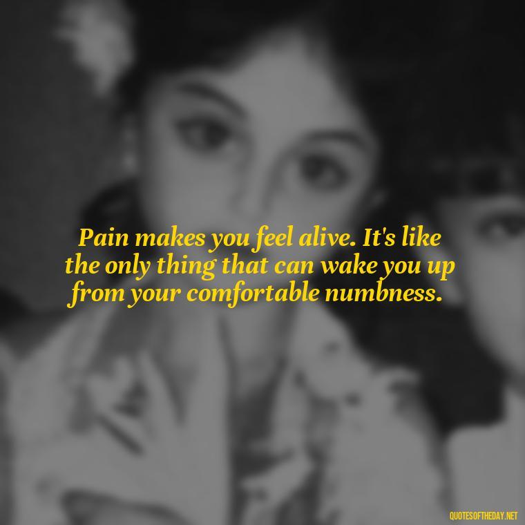 Pain makes you feel alive. It's like the only thing that can wake you up from your comfortable numbness. - Painful Quotes Short