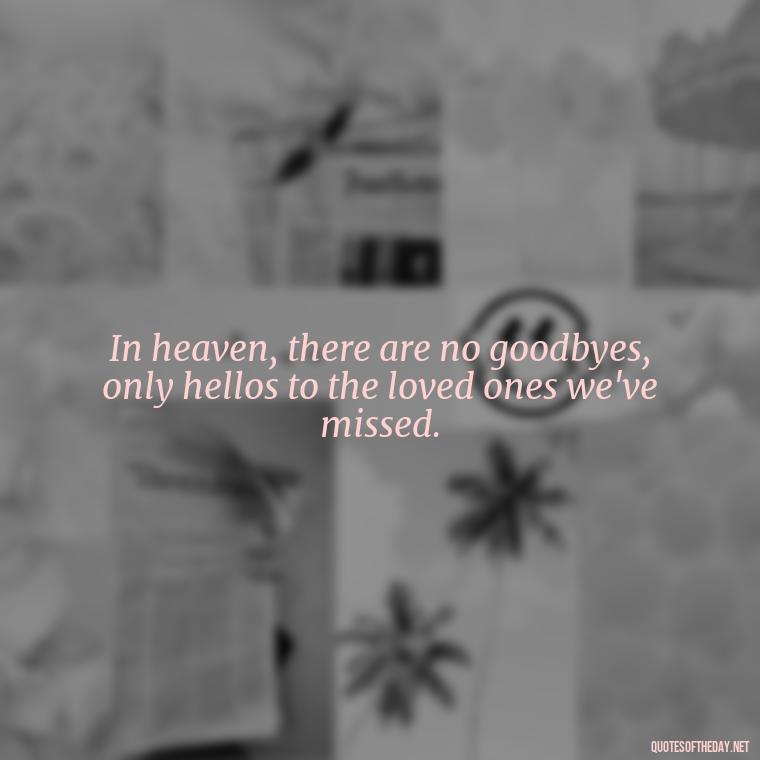 In heaven, there are no goodbyes, only hellos to the loved ones we've missed. - Quotes For Loved Ones In Heaven