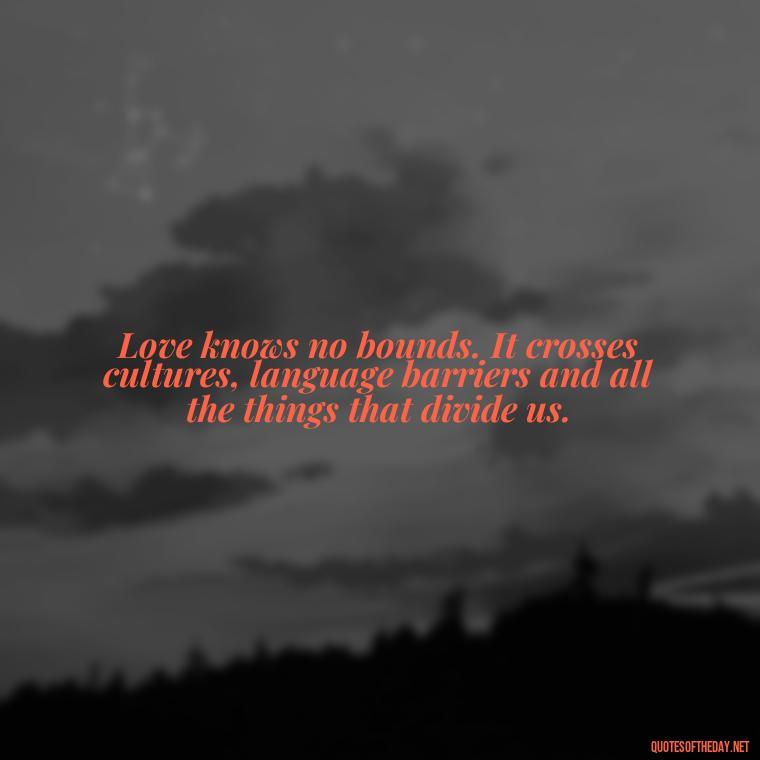 Love knows no bounds. It crosses cultures, language barriers and all the things that divide us. - Dave Matthews Love Quotes