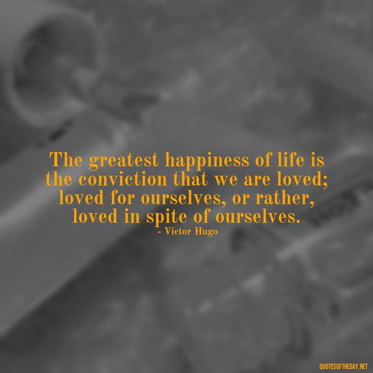 The greatest happiness of life is the conviction that we are loved; loved for ourselves, or rather, loved in spite of ourselves. - Quotes About Love Struggles