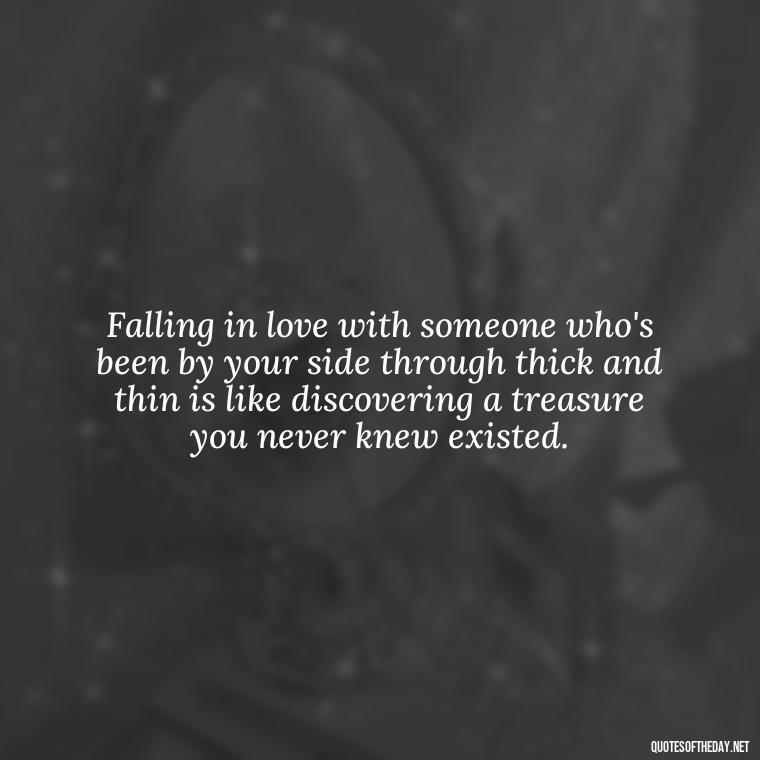 Falling in love with someone who's been by your side through thick and thin is like discovering a treasure you never knew existed. - Falling In Love With Your Friend Quotes