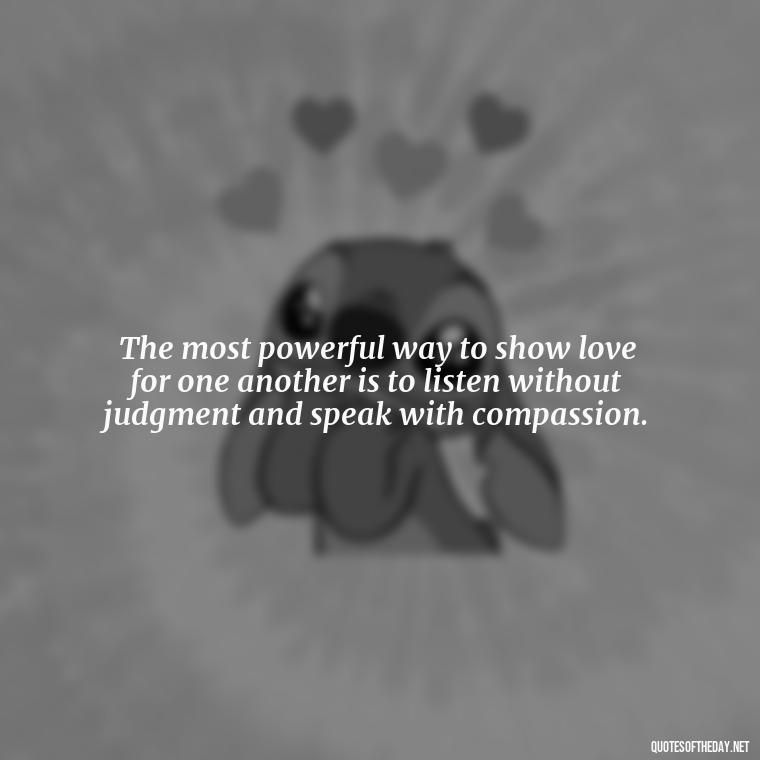 The most powerful way to show love for one another is to listen without judgment and speak with compassion. - Quotes About Love One Another