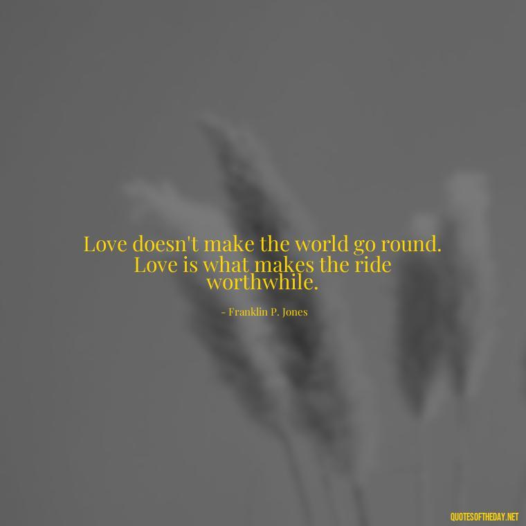 Love doesn't make the world go round. Love is what makes the ride worthwhile. - Broken Heart Sad Love Quotes