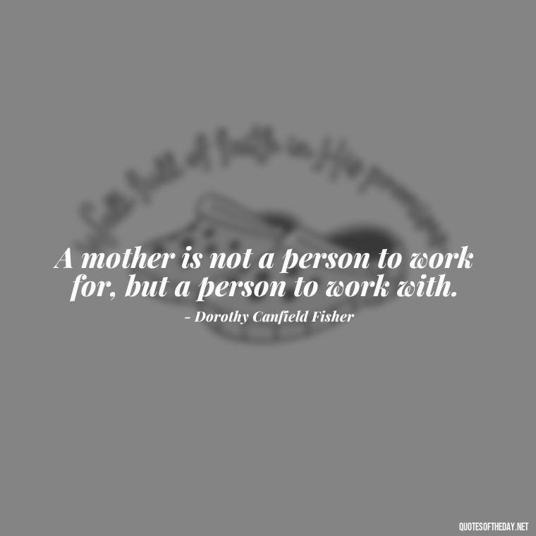 A mother is not a person to work for, but a person to work with. - Appreciation Love You Mom Quotes