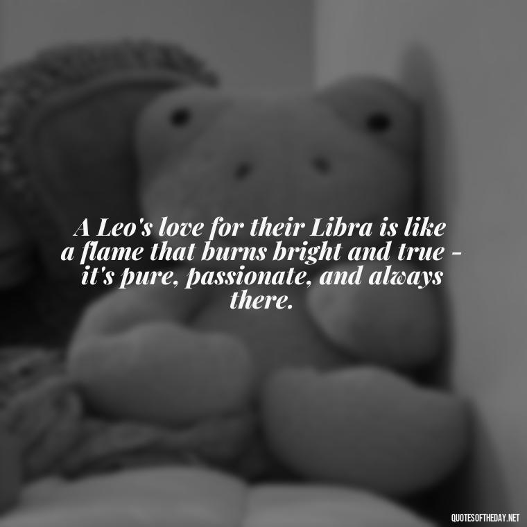 A Leo's love for their Libra is like a flame that burns bright and true - it's pure, passionate, and always there. - Leo And Libra Love Quotes