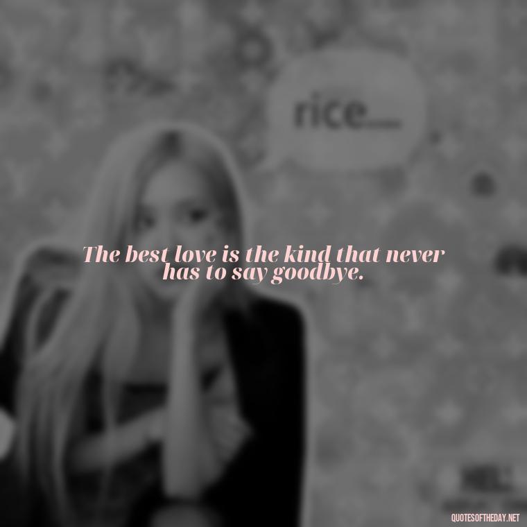 The best love is the kind that never has to say goodbye. - Inspirational Love Quotes Short