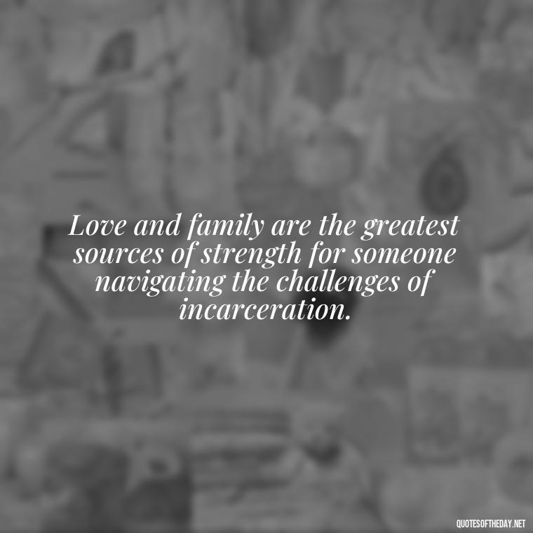 Love and family are the greatest sources of strength for someone navigating the challenges of incarceration. - Incarcerated Loved Ones Quotes