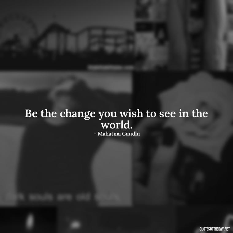 Be the change you wish to see in the world. - Short Best Quotes Of All Time