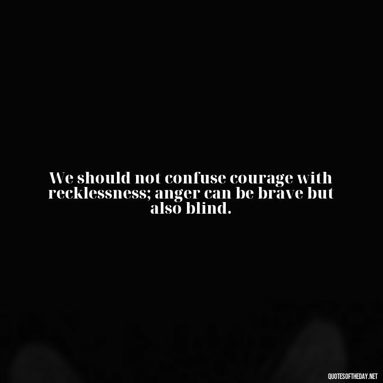 We should not confuse courage with recklessness; anger can be brave but also blind. - Short Quotes On Anger