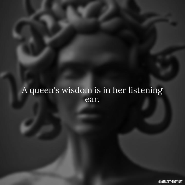 A queen's wisdom is in her listening ear. - Queen Quotes Short