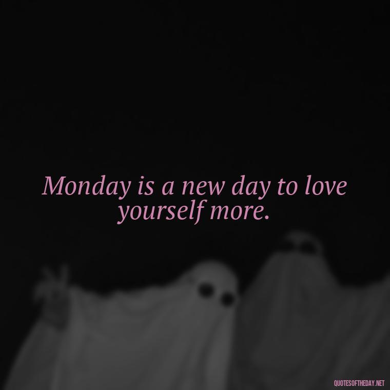 Monday is a new day to love yourself more. - Monday Quotes Love