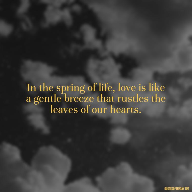 In the spring of life, love is like a gentle breeze that rustles the leaves of our hearts. - Love Quotes Spring