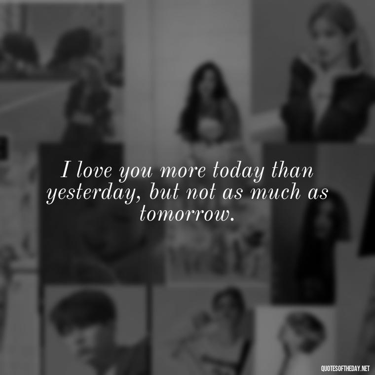 I love you more today than yesterday, but not as much as tomorrow. - Love Quotes Thinking Of You