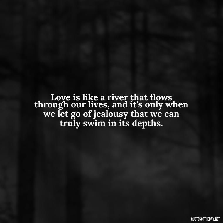 Love is like a river that flows through our lives, and it's only when we let go of jealousy that we can truly swim in its depths. - Jealous Quotes About Love