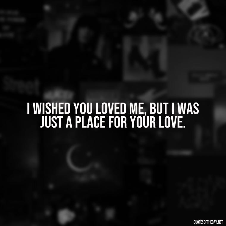 I wished you loved me, but I was just a place for your love. - I Wished You Loved Me Quotes