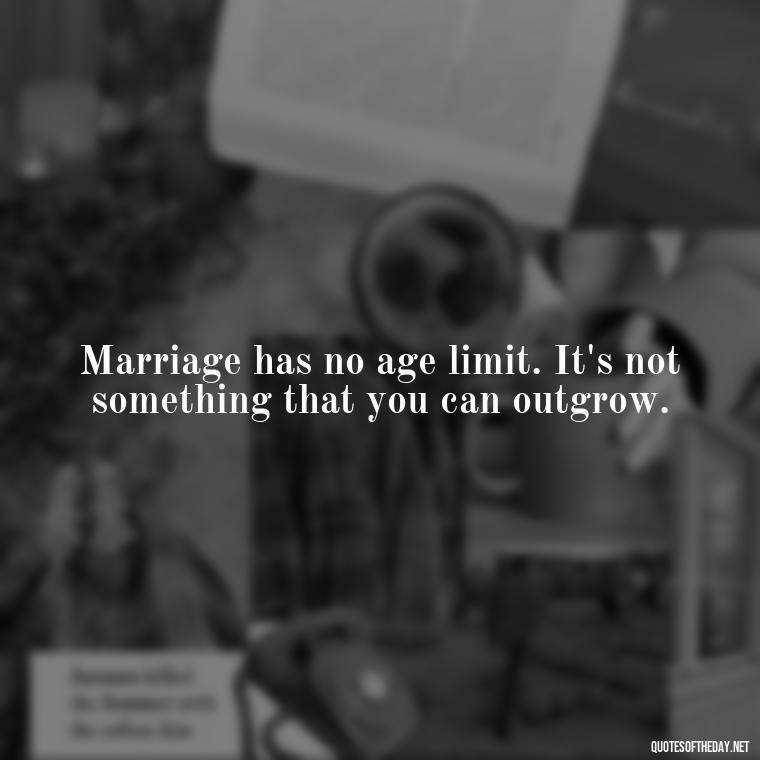 Marriage has no age limit. It's not something that you can outgrow. - I Love U My Wife Quotes