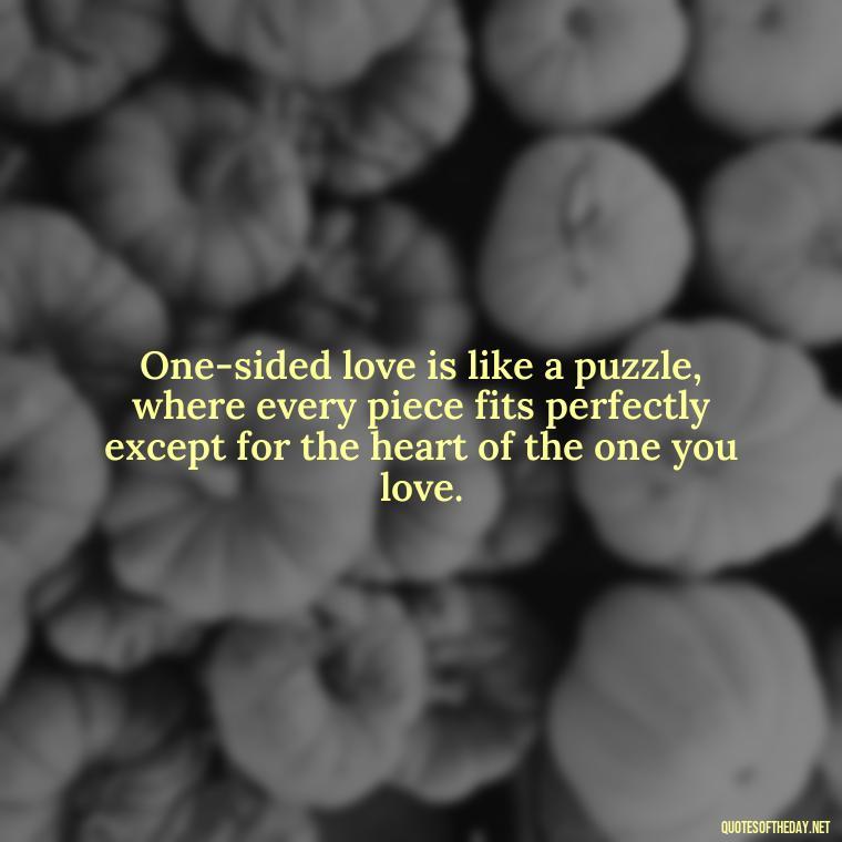 One-sided love is like a puzzle, where every piece fits perfectly except for the heart of the one you love. - Love Quotes One Sided