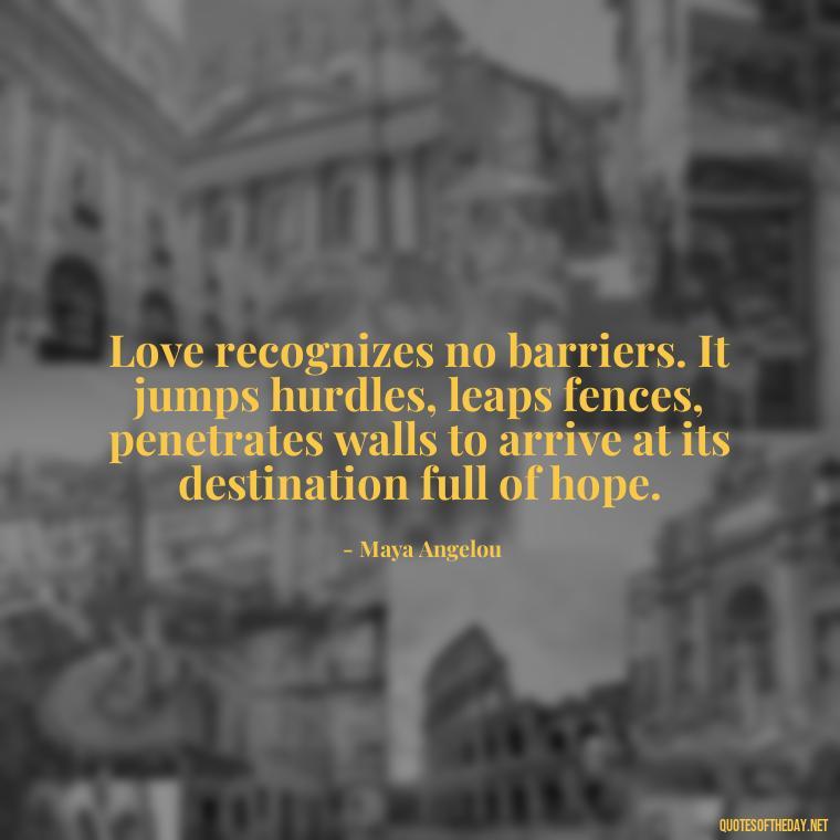 Love recognizes no barriers. It jumps hurdles, leaps fences, penetrates walls to arrive at its destination full of hope. - Black And White Quotes Love