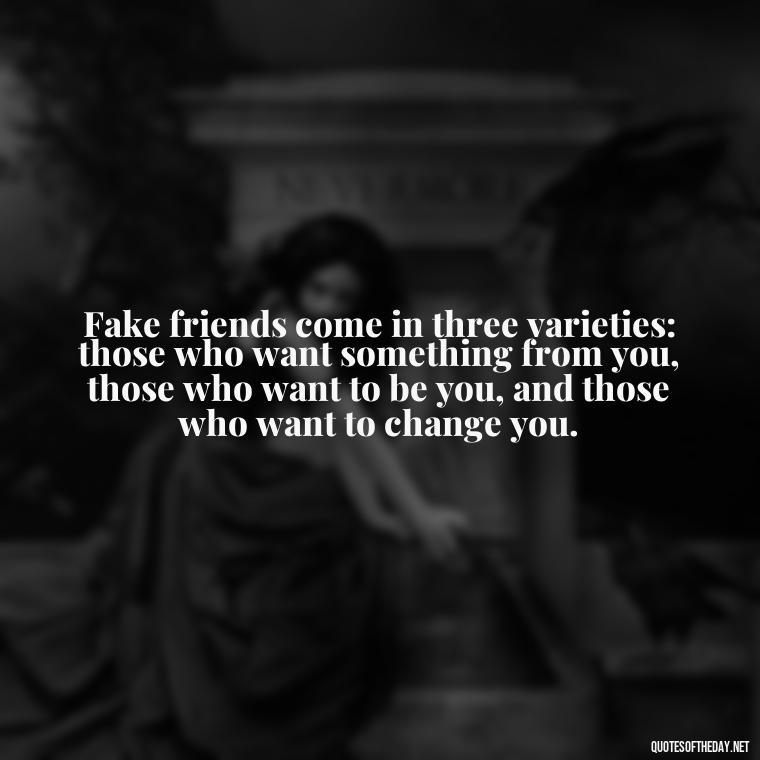 Fake friends come in three varieties: those who want something from you, those who want to be you, and those who want to change you. - Fake Friends Quotes Short