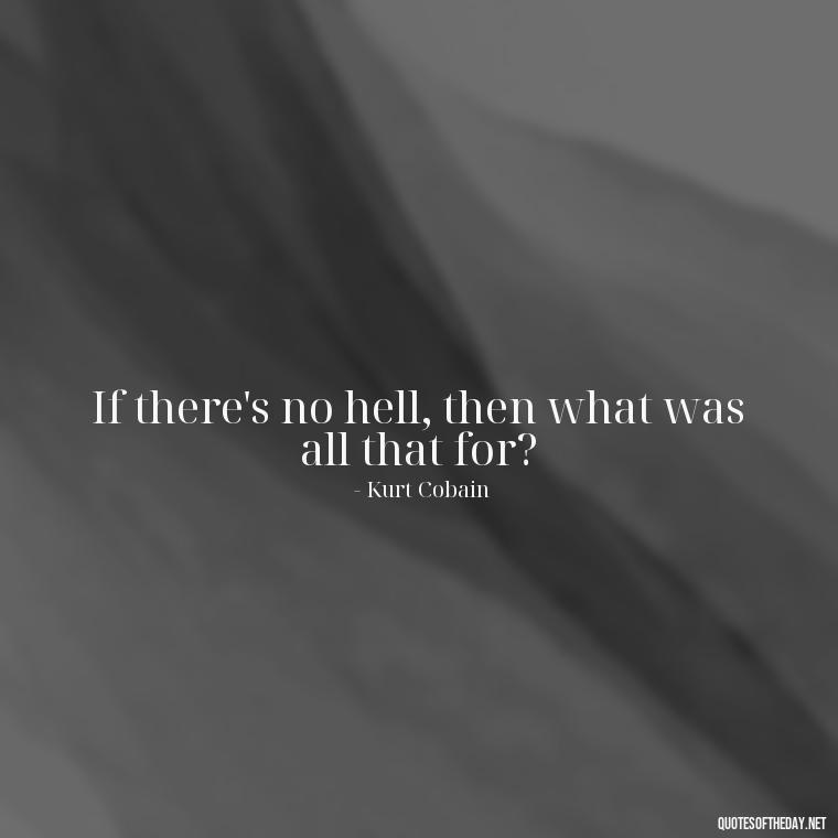 If there's no hell, then what was all that for? - Kurt Cobain Love Quotes