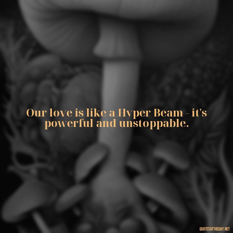 Our love is like a Hyper Beam - it's powerful and unstoppable. - Pokemon Love Quotes