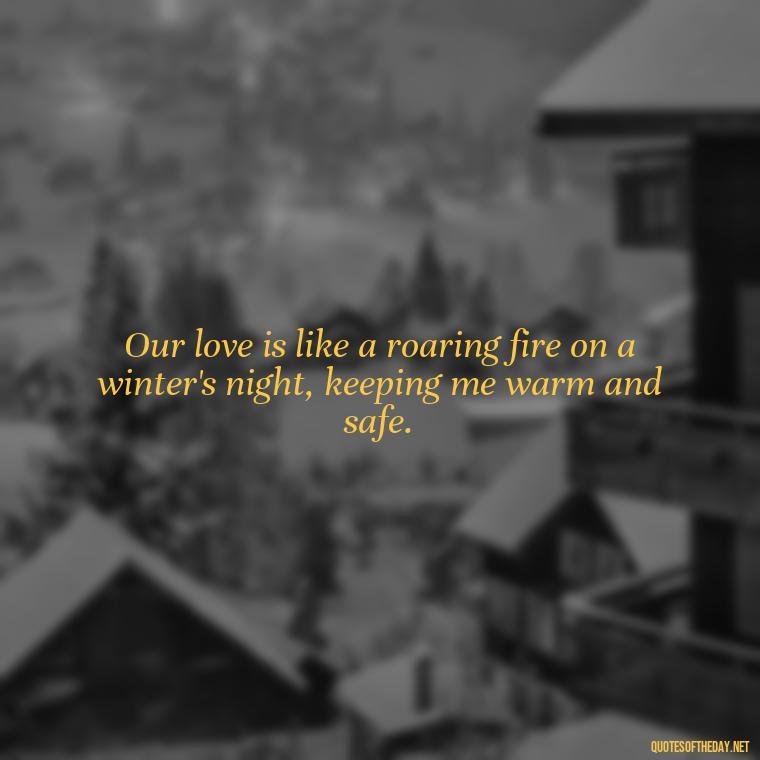 Our love is like a roaring fire on a winter's night, keeping me warm and safe. - Love Quotes About Fire