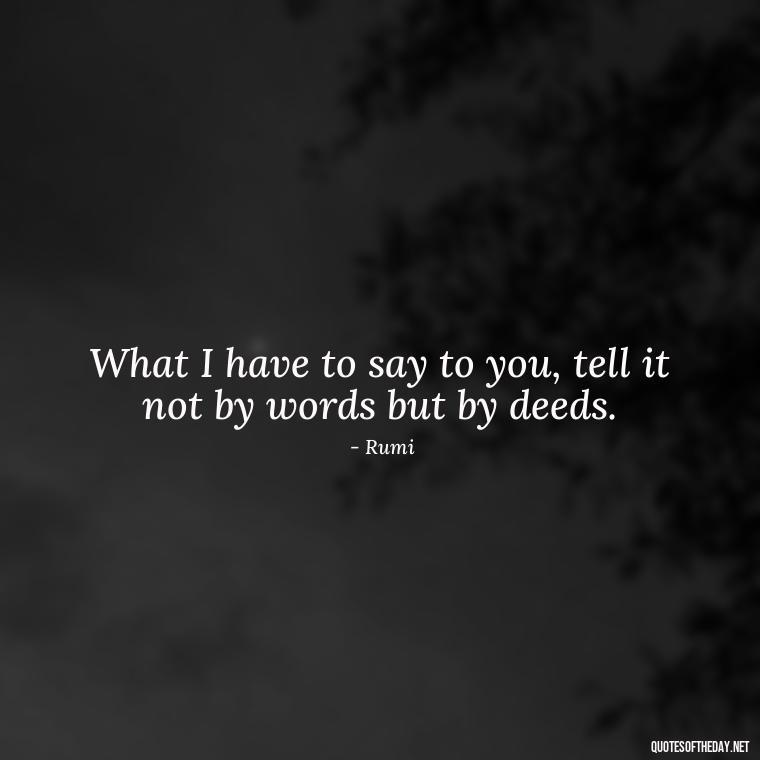 What I have to say to you, tell it not by words but by deeds. - Rumi Short Quotes