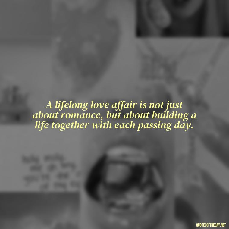 A lifelong love affair is not just about romance, but about building a life together with each passing day. - Quotes About Long Love