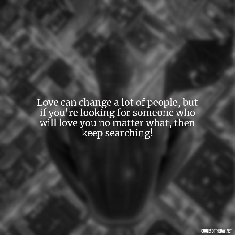 Love can change a lot of people, but if you're looking for someone who will love you no matter what, then keep searching! - Deep And True Love Quotes