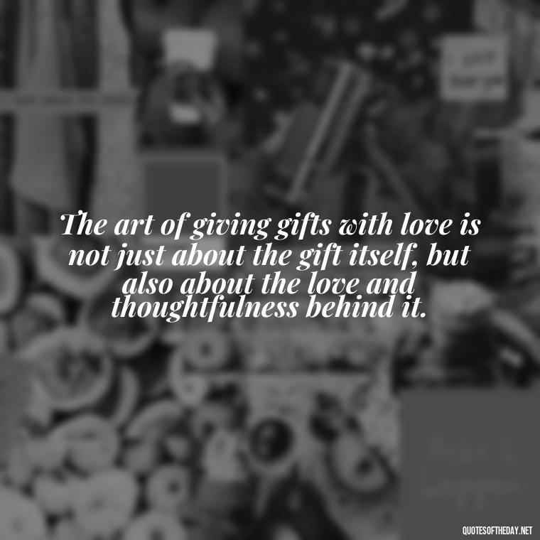 The art of giving gifts with love is not just about the gift itself, but also about the love and thoughtfulness behind it. - Gift With Love Quotes